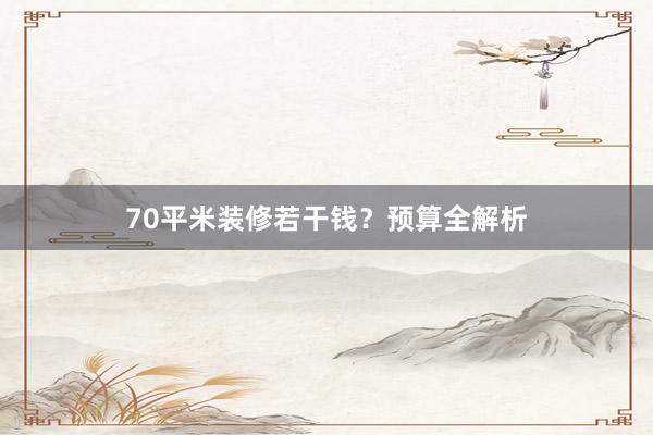 70平米装修若干钱？预算全解析