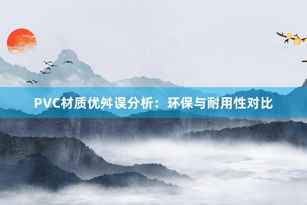 PVC材质优舛误分析：环保与耐用性对比