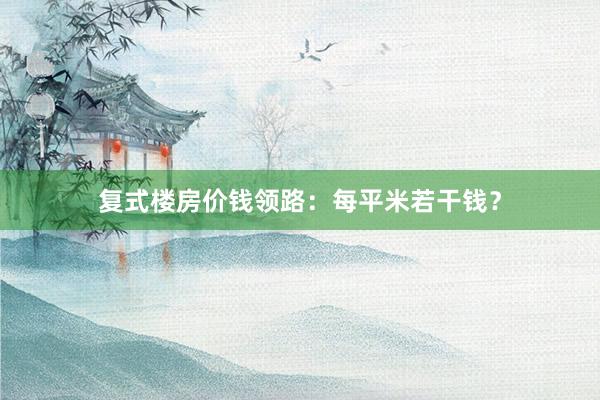 复式楼房价钱领路：每平米若干钱？