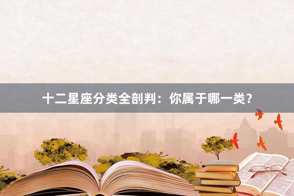 十二星座分类全剖判：你属于哪一类？