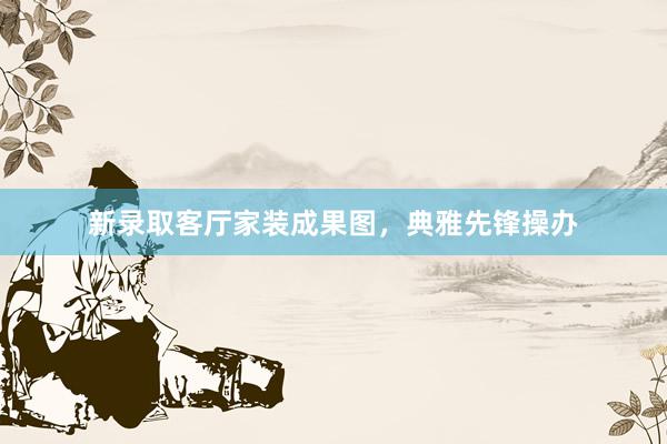 新录取客厅家装成果图，典雅先锋操办