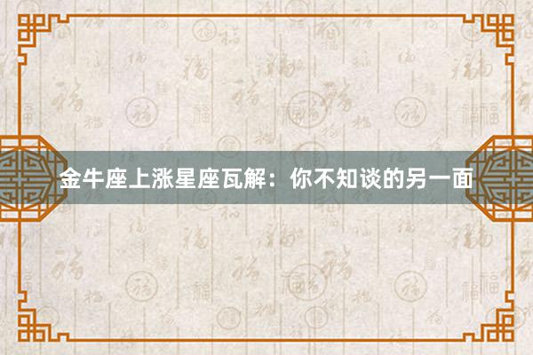 金牛座上涨星座瓦解：你不知谈的另一面
