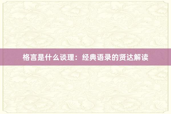 格言是什么谈理：经典语录的贤达解读