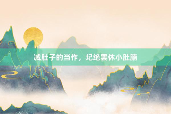 减肚子的当作，圮绝罢休小肚腩