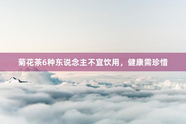 菊花茶6种东说念主不宜饮用，健康需珍惜